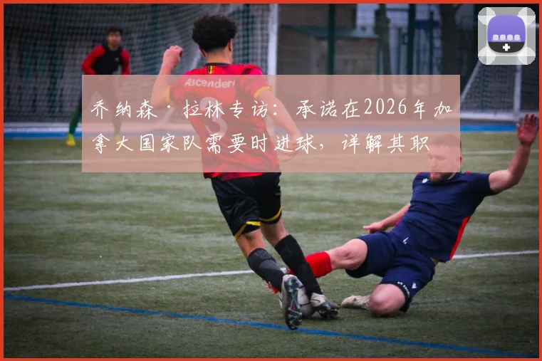 乔纳森·拉林专访:承诺在2026年加拿大国家队需要时进球,详解其职业生涯关键进球时刻
