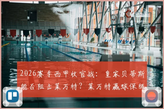 2026赛季西甲收官战:皇家贝蒂斯能否阻击莱万特?莱万特赢球保级形势全解析