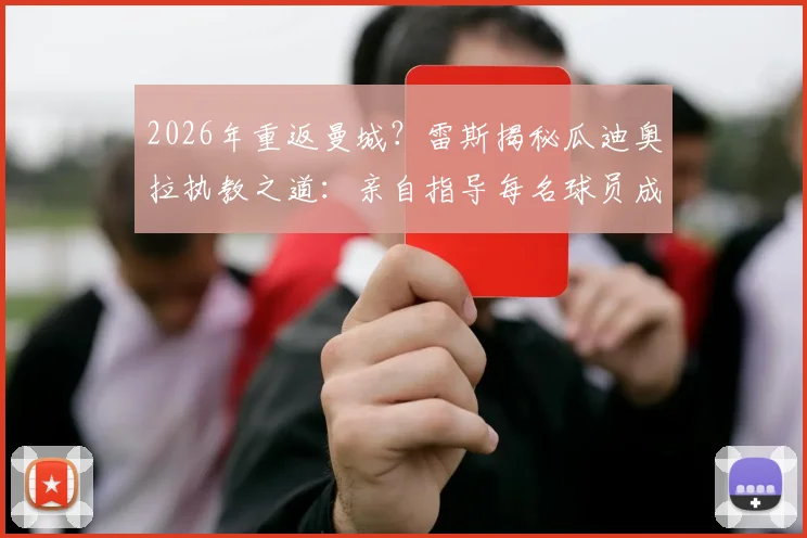 2026年重返曼城?雷斯揭秘瓜迪奥拉执教之道:亲自指导每名球员成核心吸引力