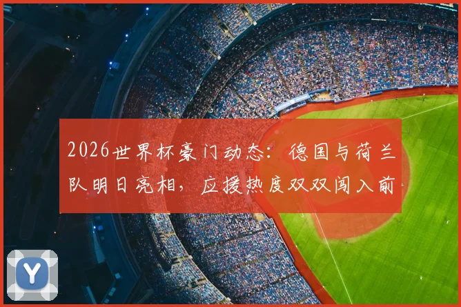 2026世界杯豪门动态：德国与荷兰队明日亮相，应援热度双双闯入前十，焦点战前瞻