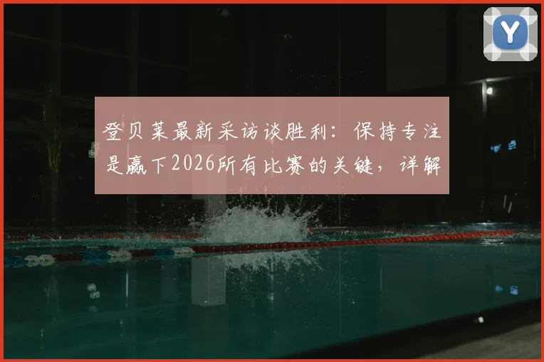登贝莱最新采访谈胜利：保持专注是赢下2026所有比赛的关键，详解球员如何调整比赛心态
