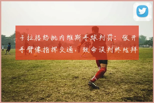 卡拉格怒批内维斯手球判罚：张开手臂像指挥交通，致命误判终结拜仁2026赛季希望