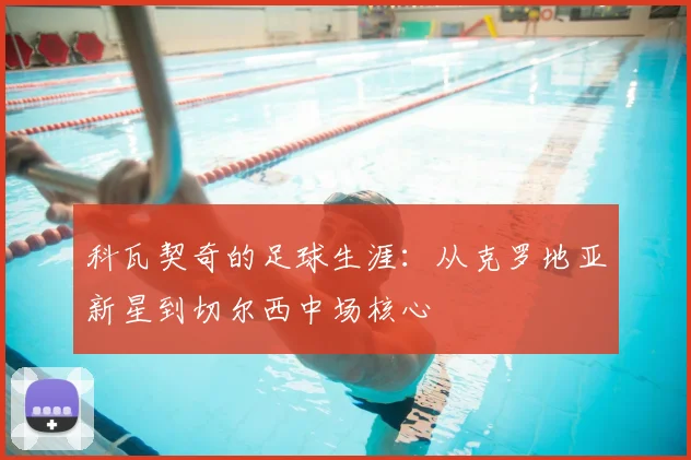 科瓦契奇的足球生涯:从克罗地亚新星到切尔西中场核心