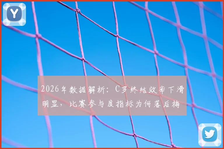2026年数据解析：C罗终结效率下滑明显，比赛参与度指标为何落后梅西与凯恩？