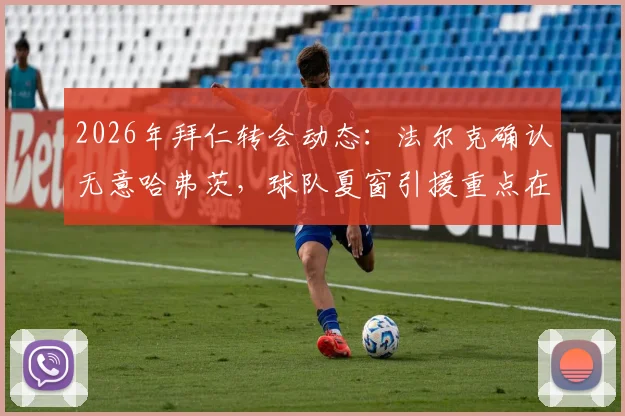 2026年拜仁转会动态:法尔克确认无意哈弗茨,球队夏窗引援重点在哪?