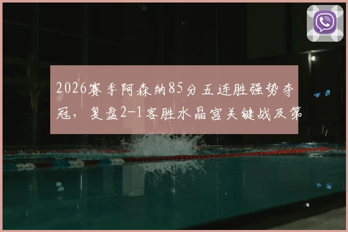 2026赛季阿森纳85分五连胜强势夺冠，复盘2-1客胜水晶宫关键战及第14冠征程