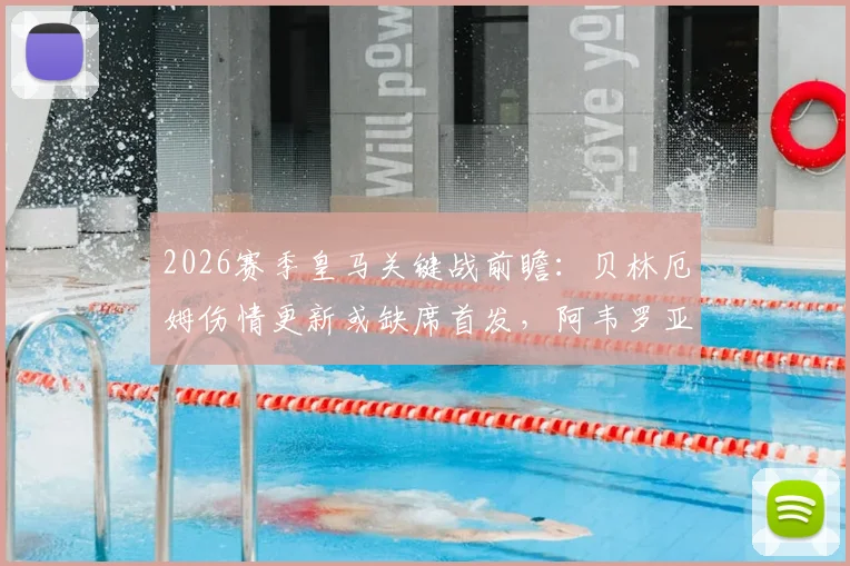 2026赛季皇马关键战前瞻:贝林厄姆伤情更新或缺席首发,阿韦罗亚复出计划时间表与安帅轮换策略深度解析