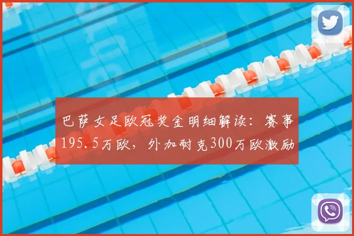巴萨女足欧冠奖金明细解读：赛事195.5万欧，外加耐克300万欧激励，2026年度总收入曝光