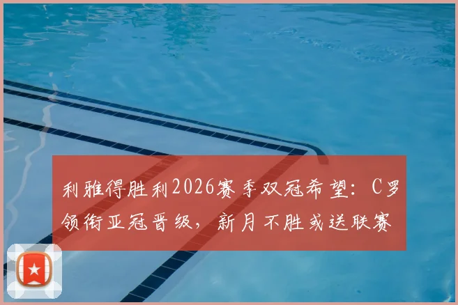 利雅得胜利2026赛季双冠希望:C罗领衔亚冠晋级,新月不胜或送联赛冠军