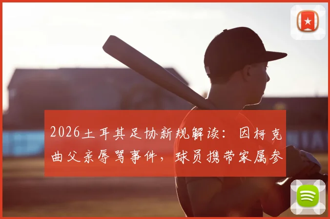 2026土耳其足协新规解读:因柯克曲父亲辱骂事件,球员携带家属参赛被全面禁止
