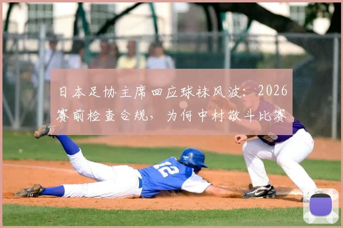 日本足协主席回应球袜风波:2026赛前检查合规,为何中村敬斗比赛中途被迫更换?深度剖析球队装备管理责任