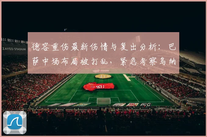 德容重伤最新伤情与复出分析:巴萨中场布局被打乱,紧急考察乌纳希等多名球员备选2026赛季