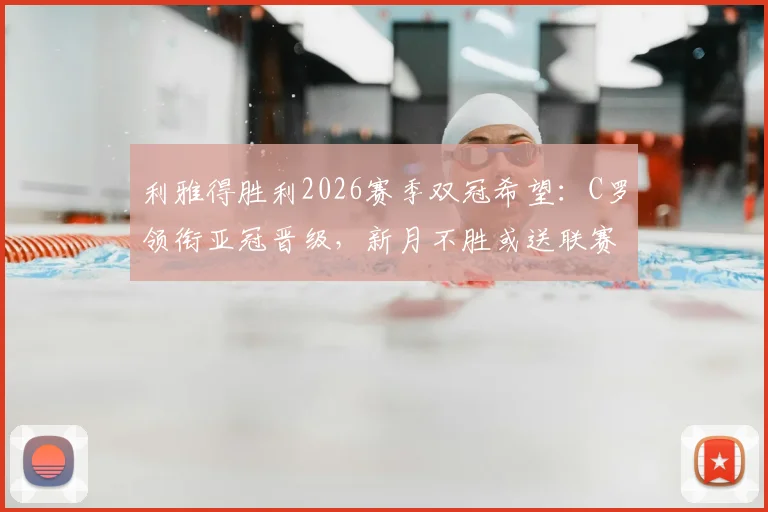 利雅得胜利2026赛季双冠希望：C罗领衔亚冠晋级，新月不胜或送联赛冠军
