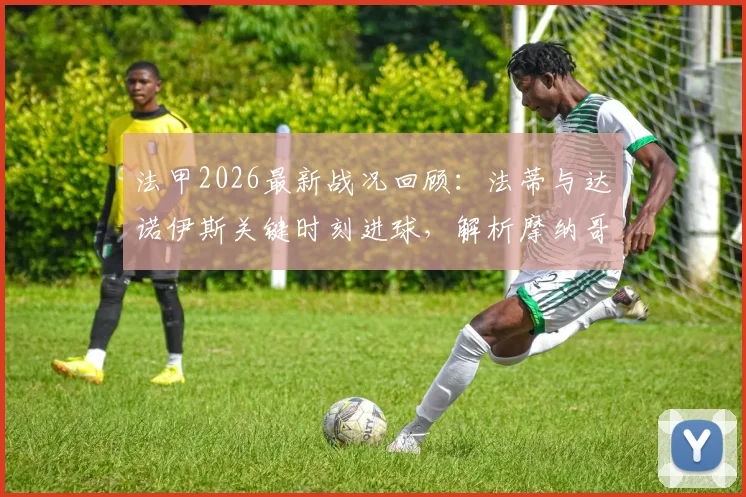 法甲2026最新战况回顾:法蒂与达诺伊斯关键时刻进球,解析摩纳哥2-2欧塞尔平局关键数据